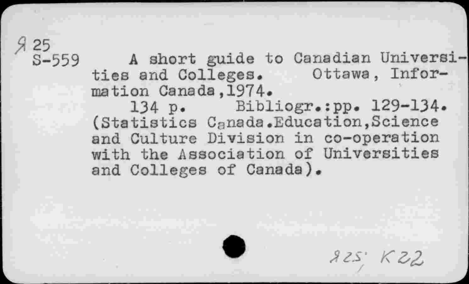 ﻿8-559 A short guide to Canadian Universi ties and Colleges. Ottawa, Information Canada,1974.
134 p. Bibliogr.:pp. 129-134. (Statistics Canada.Education,Science and Culture Division in co-operation with the Association of Universities and Colleges of Canada).
